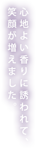 心地よい香りに誘われて、笑顔が増えました。