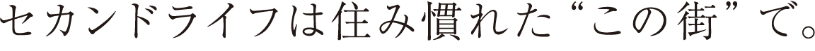 セカンドライフは住み慣れた“この街”で。