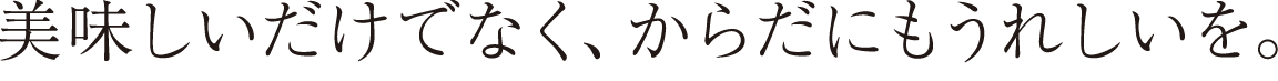 美味しいだけでなく、からだにもうれしいを。