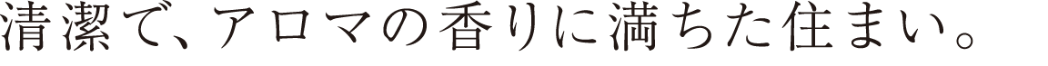 清潔で、アロマの香りに満ちた住まい。