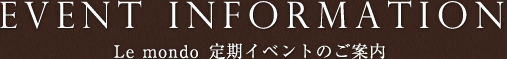 EVENT INFORMATION Le mondo 定期イベントのご案内