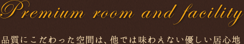 Premium room and facility 品質にこだわった空間は、他では味わえない優しい居心地