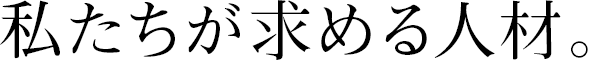 私たちが求める人材。